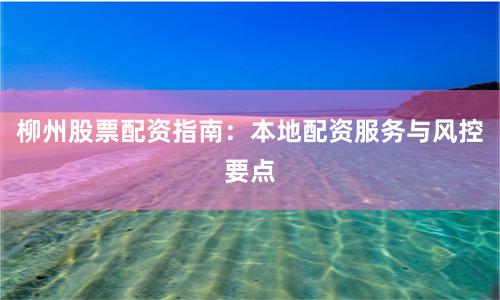 柳州股票配资指南：本地配资服务与风控要点