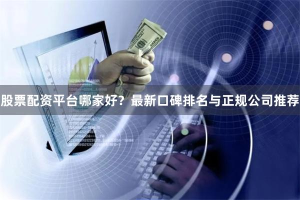 股票配资平台哪家好？最新口碑排名与正规公司推荐