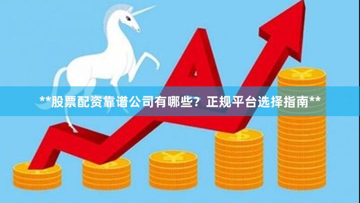 **股票配资靠谱公司有哪些？正规平台选择指南**