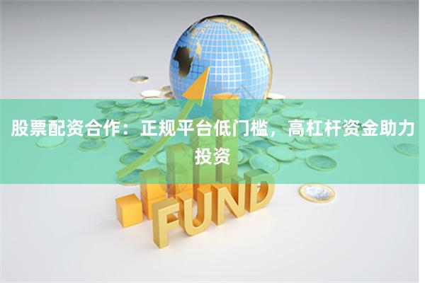 股票配资合作：正规平台低门槛，高杠杆资金助力投资