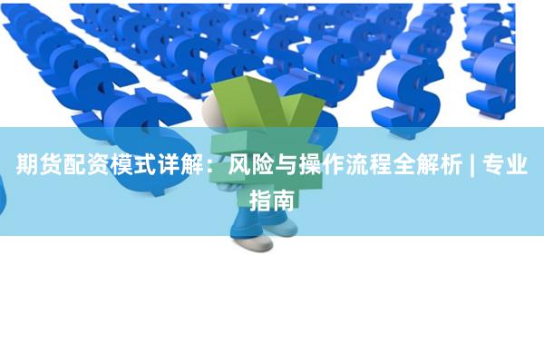 期货配资模式详解：风险与操作流程全解析 | 专业指南
