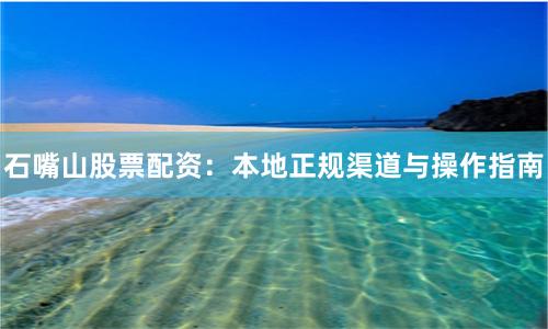 石嘴山股票配资：本地正规渠道与操作指南