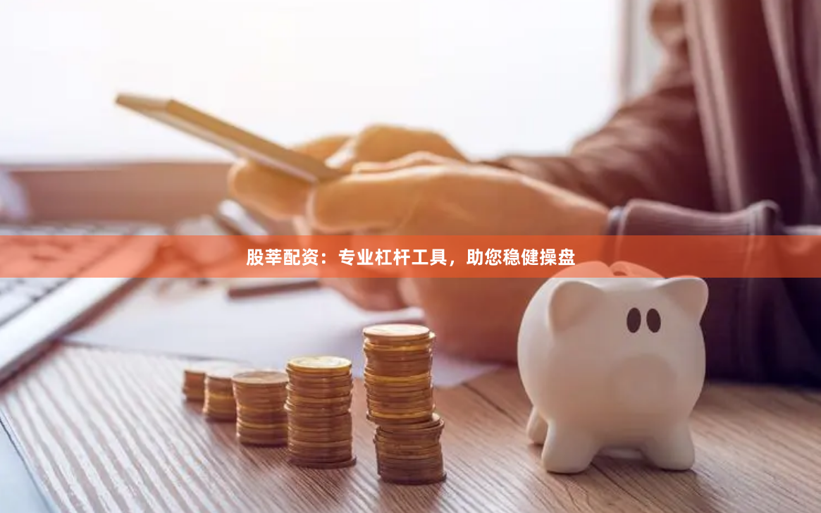 股莘配资：专业杠杆工具，助您稳健操盘