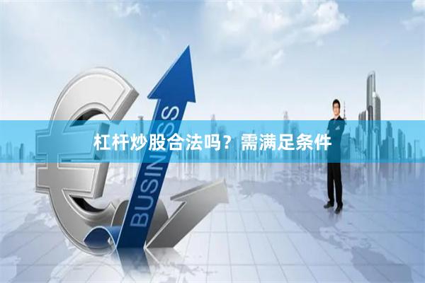 杠杆炒股合法吗？需满足条件