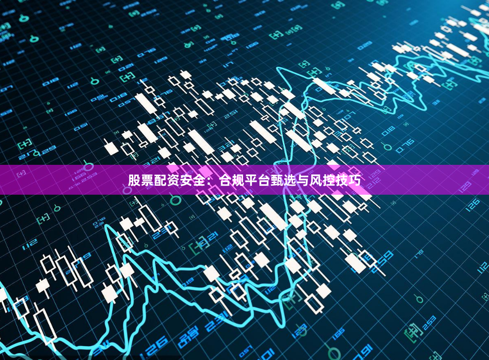 股票配资安全：合规平台甄选与风控技巧