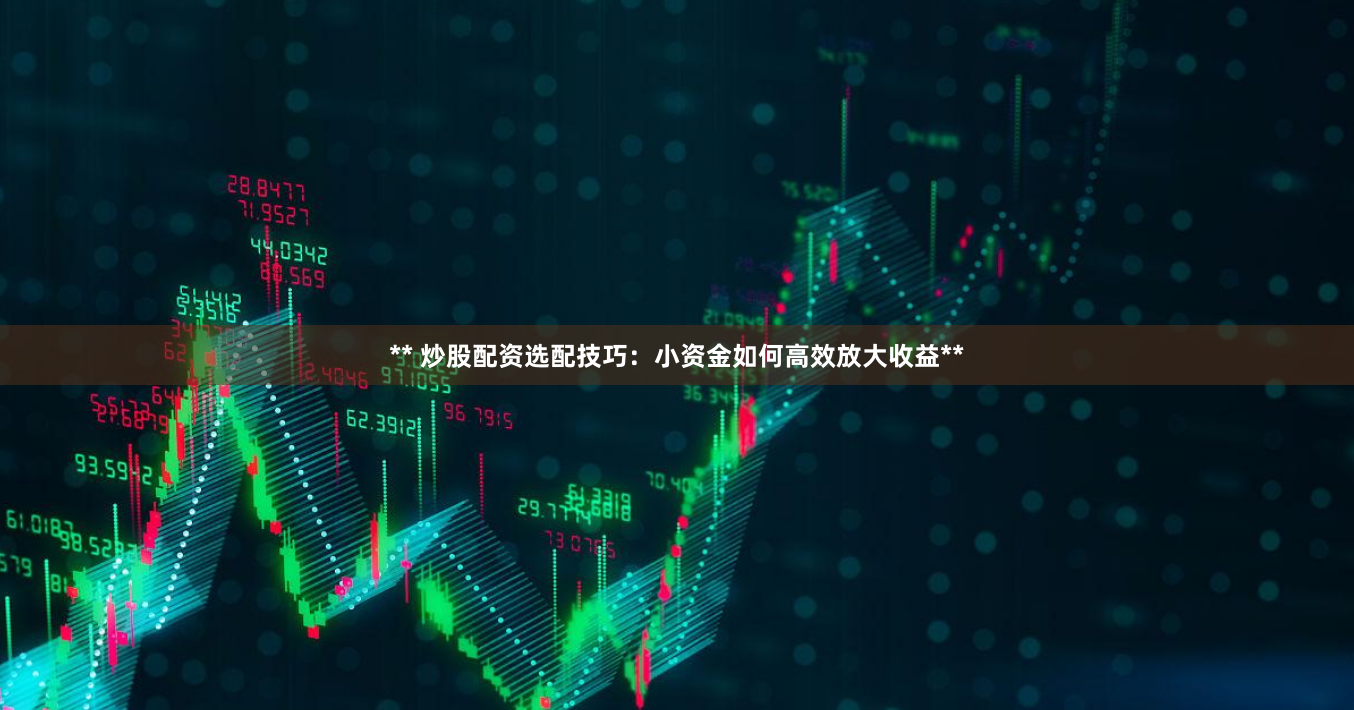 ** 炒股配资选配技巧：小资金如何高效放大收益**