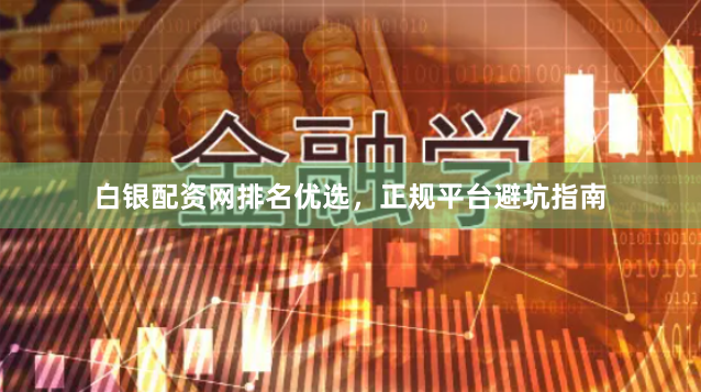白银配资网排名优选，正规平台避坑指南